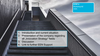 STEP 4
Workshop #2
•EEN
1. Introduction and current situation
2. Presentation of the company regarding
all „Innovation Strategy“ fields
3. Discussion
4. Link to further EEN Support
 