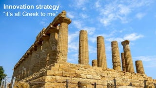 Innovation strategy
“it’s all Greek to me”
 