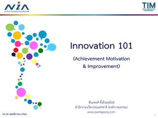123-24 พฤศจิกายน 2560
Innovation 101
(Achievement Motivation
& Improvement)
พันธพงศ์ ตั้งธีระสุนันท์
สำนักงำนนวัตกรรมแห่งชำติ (องค์กำรมหำชน)
www.pantapong.com
 