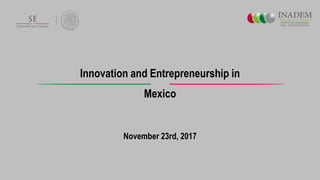 Innovation and Entrepreneurship in
Mexico
November 23rd, 2017
 