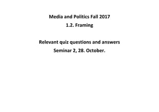 Media and Politics Fall 2017
1.2. Framing
Relevant quiz questions and answers
Seminar 2, 28. October.
 