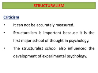 STRUCTURALISM
Criticism
• It can not be accurately measured.
• Structuralism is important because it is the
first major school of thought in psychology.
• The structuralist school also influenced the
development of experimental psychology.
 