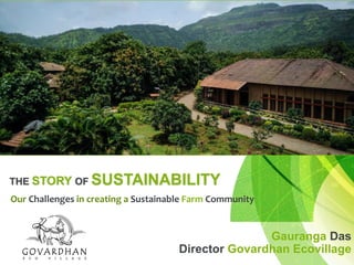 THE STORY OF SUSTAINABILITY
Our Challenges in creating a Sustainable Farm Community
Gauranga Das
Director Govardhan Ecovillage
 