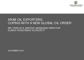 © TICG – A Kuwait Investment Authority, Kuwait Fund For Arab Economic Development & Oliver Wyman Joint Company
NOVEMBER 2017
ARAB OIL EXPORTERS:
COPING WITH A NEW GLOBAL OIL ORDER
MR. FAROUK A. BASTAKI, MANAGING DIRECTOR
KUWAIT INVESTMENT AUTHORITY
 