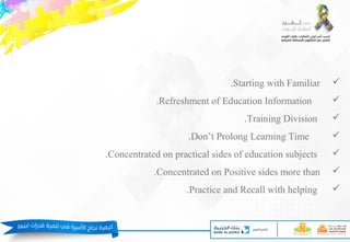 Starting with Familiar.
Refreshment of Education Information.
Training Division.
Don’t Prolong Learning Time.
Concentrated on practical sides of education subjects.
Concentrated on Positive sides more than.
Practice and Recall with helping.
 