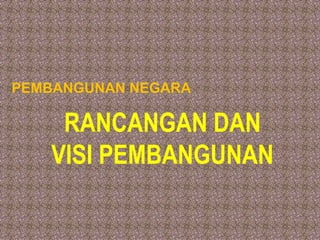 PEMBANGUNAN NEGARA
RANCANGAN DAN
VISI PEMBANGUNAN
 