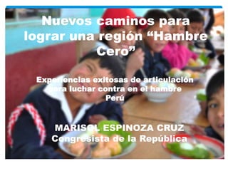 Nuevos caminos para
lograr una región “Hambre
Cero”
Experiencias exitosas de articulación
para luchar contra en el hambre
Perú
MARISOL ESPINOZA CRUZ
Congresista de la República
 