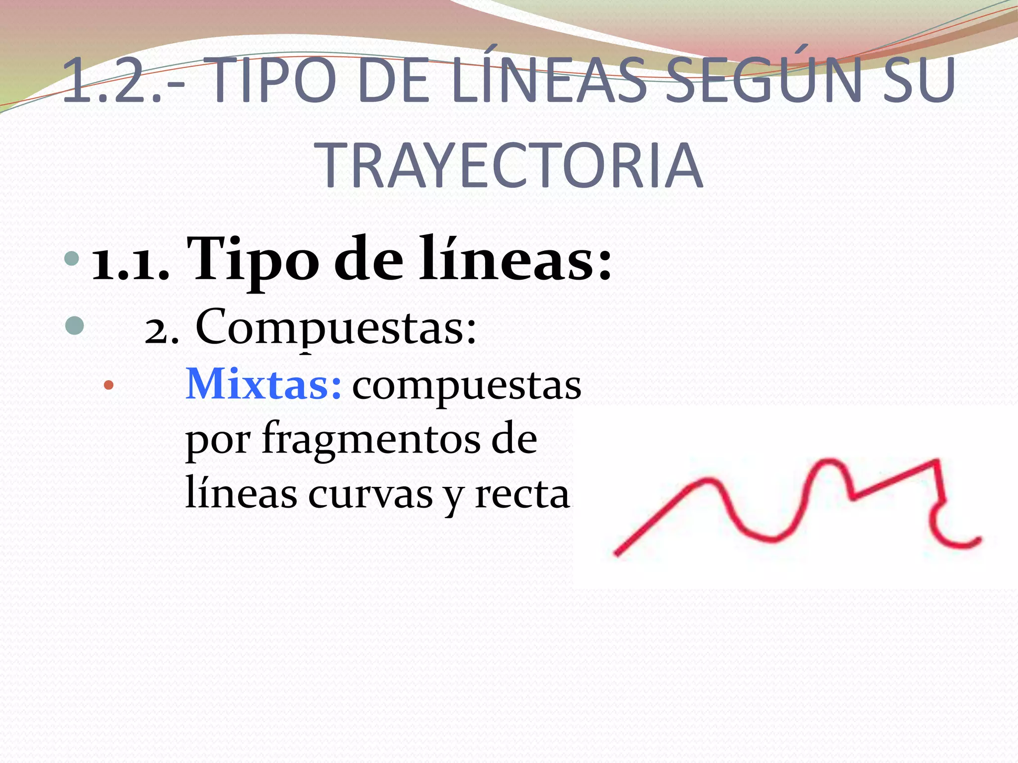 1.2.- TIPO DE LÍNEAS SEGÚN SU
TRAYECTORIA
• 1.1. Tipo de líneas:
 2. Compuestas:
• Mixtas: compuestas
por fragmentos de
líneas curvas y rectas.
 