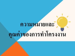 ความหมายและ
คุณค่าของการทาโครงงาน
 