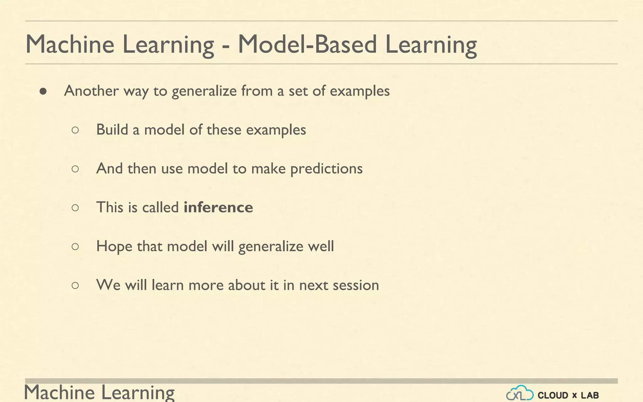 Machine Learning
Machine Learning - Model-Based Learning
● Another way to generalize from a set of examples
○ Build a model of these examples
○ And then use model to make predictions
○ This is called inference
○ Hope that model will generalize well
○ We will learn more about it in next session
 