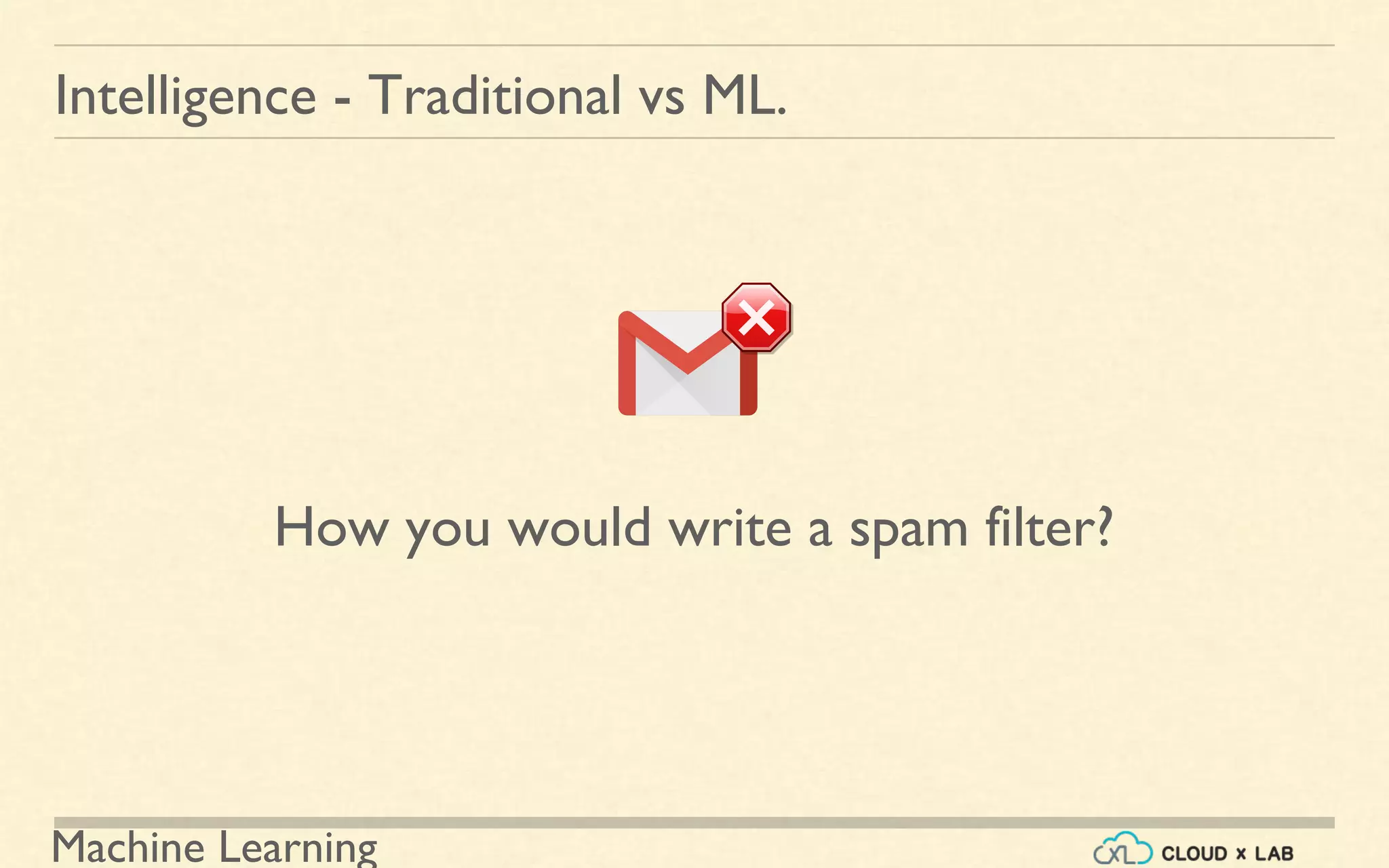 Machine Learning
Intelligence - Traditional vs ML.
How you would write a spam filter?
 