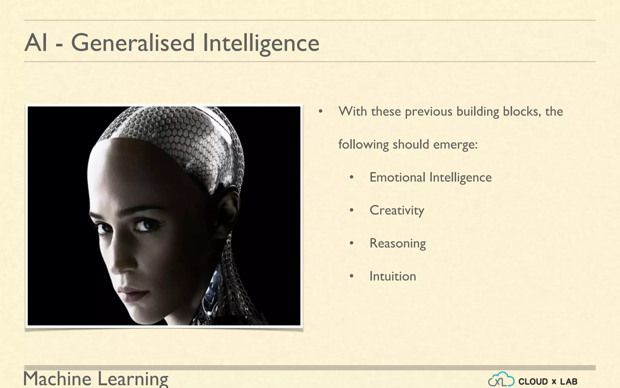 Machine Learning
AI - Generalised Intelligence
• With these previous building blocks, the
following should emerge:
• Emotional Intelligence
• Creativity
• Reasoning
• Intuition
 