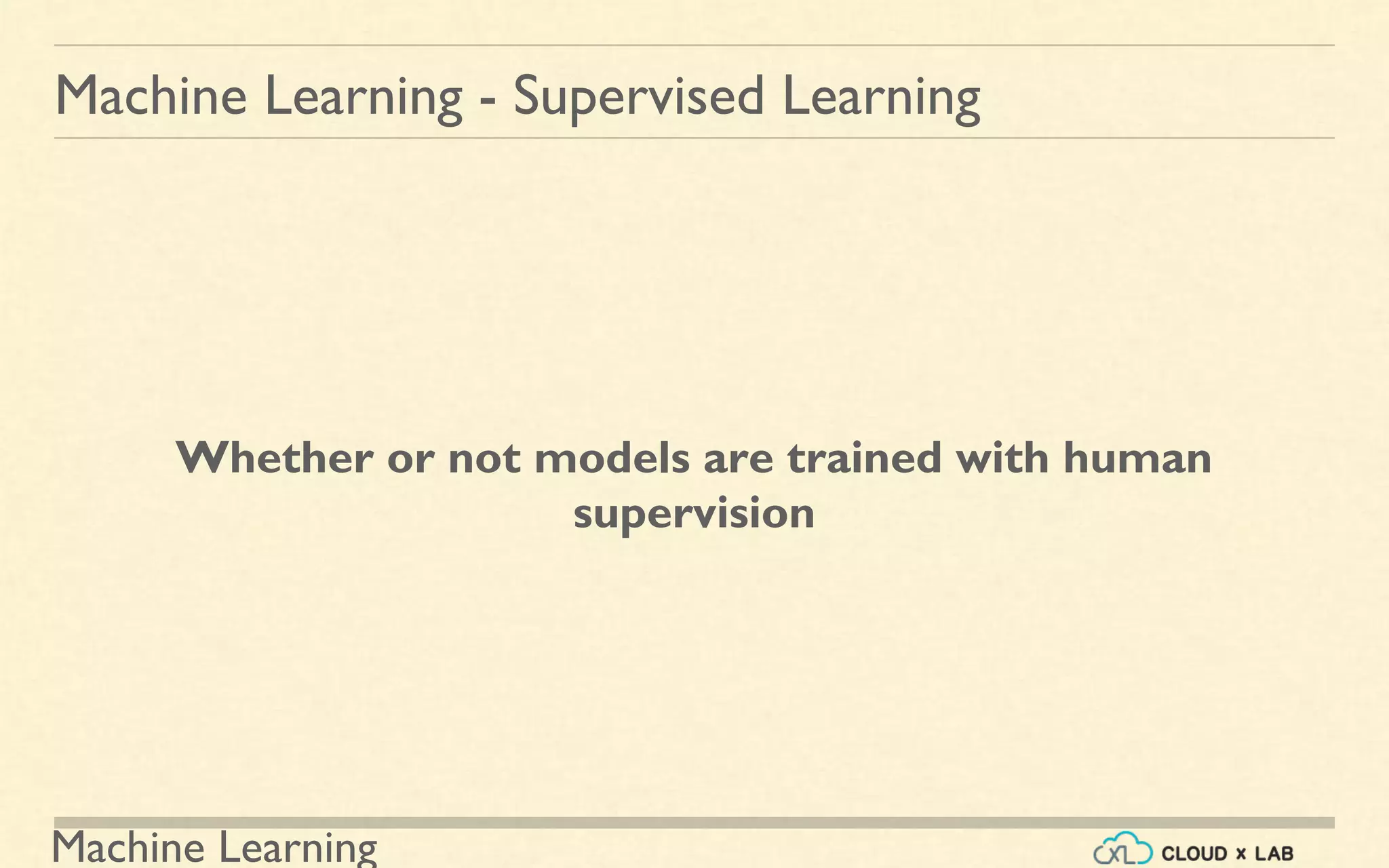Machine Learning
Machine Learning - Supervised Learning
Whether or not models are trained with human
supervision
 