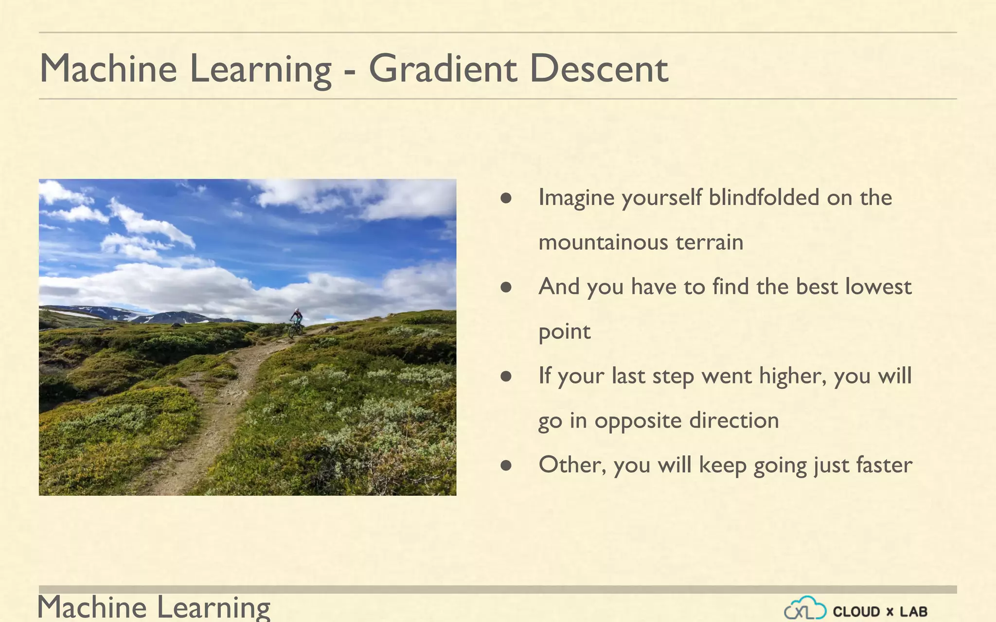 Machine Learning
Machine Learning - Gradient Descent
● Imagine yourself blindfolded on the
mountainous terrain
● And you have to find the best lowest
point
● If your last step went higher, you will
go in opposite direction
● Other, you will keep going just faster
 