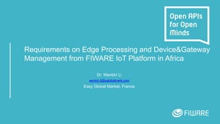 Requirements on Edge Processing and Device&Gateway
Management from FIWARE IoT Platform in Africa
Dr. Wenbin Li
wenbin.li@eglobalmark.com
Easy Global Market, France
 