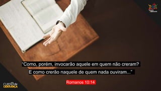 “Como, porém, invocarão aquele em quem não creram?
E como crerão naquele de quem nada ouviram...”
Romanos 10:14
 