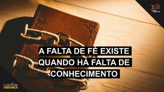 A FALTA DE FÉ EXISTE
QUANDO HÁ FALTA DE
CONHECIMENTO
 