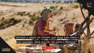 “Venham e vejam um homem que disse tudo sobre o
meu passado. Será que ele não seria o Messias?”
João 4:29
 