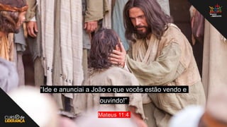 “Ide e anunciai a João o que vocês estão vendo e
ouvindo!”
Mateus 11:4
 