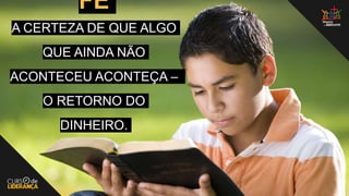 FÉ
A CERTEZA DE QUE ALGO
QUE AINDA NÃO
ACONTECEU ACONTEÇA –
O RETORNO DO
DINHEIRO.
 