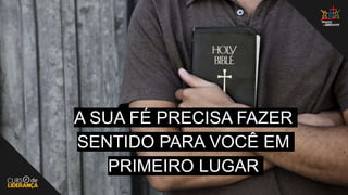 A SUA FÉ PRECISA FAZER
SENTIDO PARA VOCÊ EM
PRIMEIRO LUGAR
 