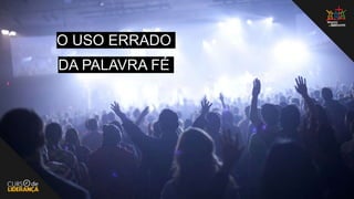 O USO ERRADO
DA PALAVRA FÉ
 