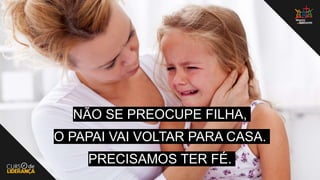 NÃO SE PREOCUPE FILHA,
O PAPAI VAI VOLTAR PARA CASA.
PRECISAMOS TER FÉ.
 