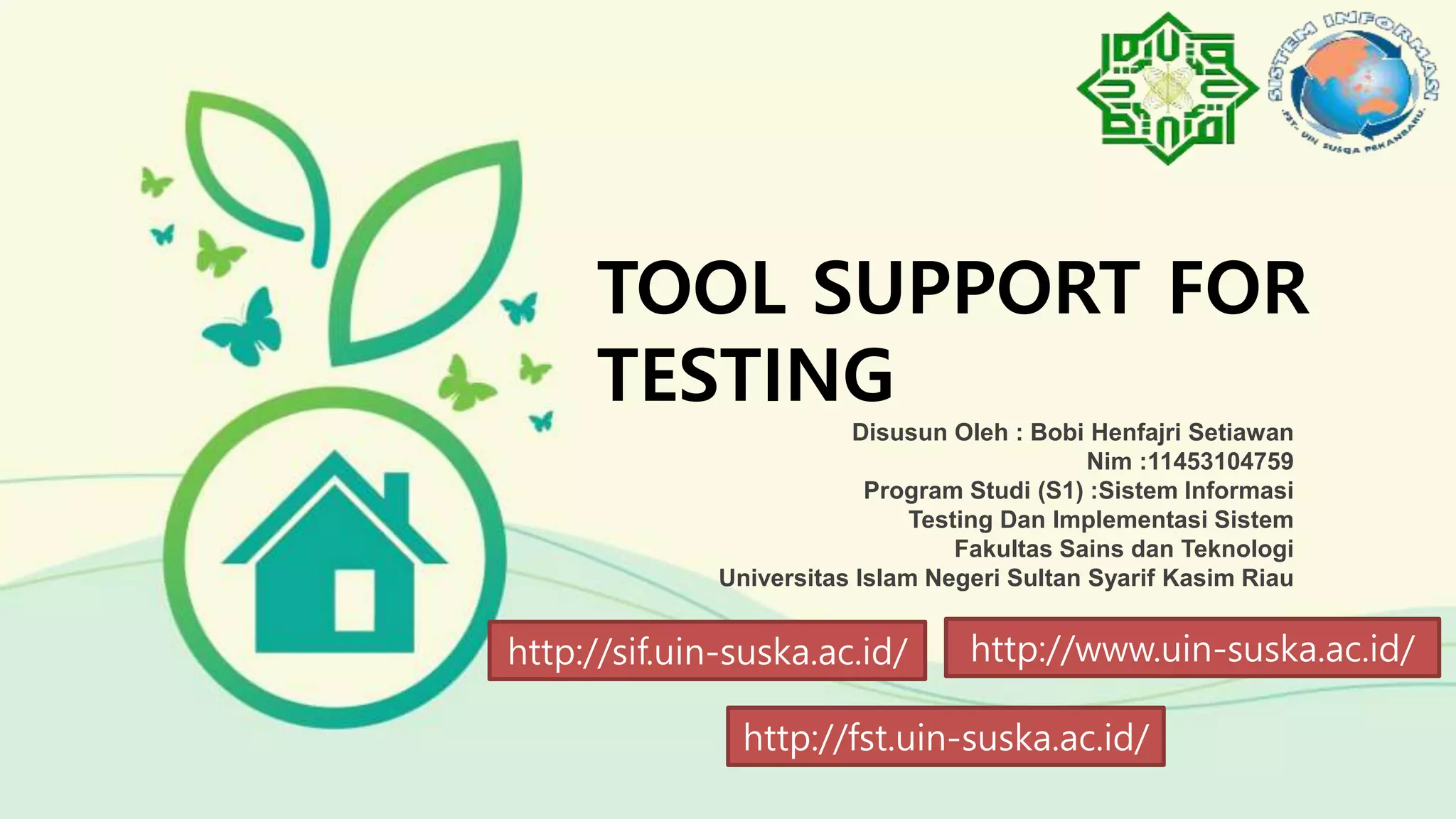 TOOL SUPPORT FOR
TESTING
Disusun Oleh : Bobi Henfajri Setiawan
Nim :11453104759
Program Studi (S1) :Sistem Informasi
Testing Dan Implementasi Sistem
Fakultas Sains dan Teknologi
Universitas Islam Negeri Sultan Syarif Kasim Riau
http://www.uin-suska.ac.id/http://sif.uin-suska.ac.id/
http://fst.uin-suska.ac.id/
 