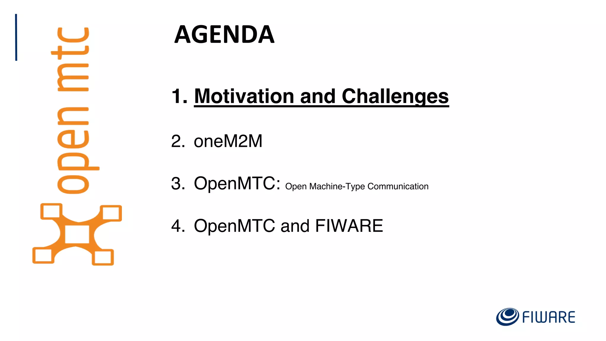 AGENDA
1. Motivation and Challenges
2. oneM2M
3. OpenMTC: Open Machine-Type Communication
4. OpenMTC and FIWARE
 