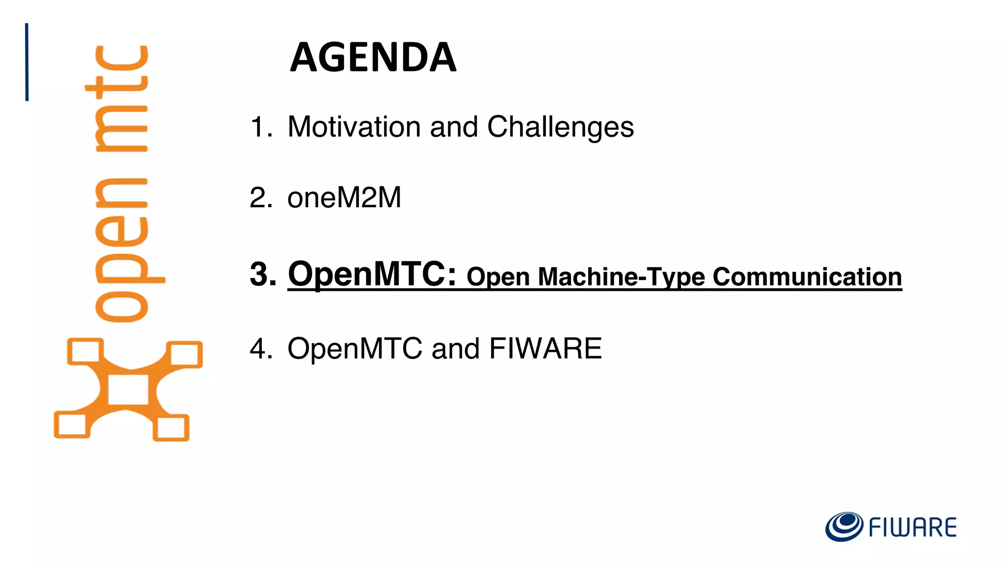 AGENDA
1. Motivation and Challenges
2. oneM2M
3. OpenMTC: Open Machine-Type Communication
4. OpenMTC and FIWARE
 
