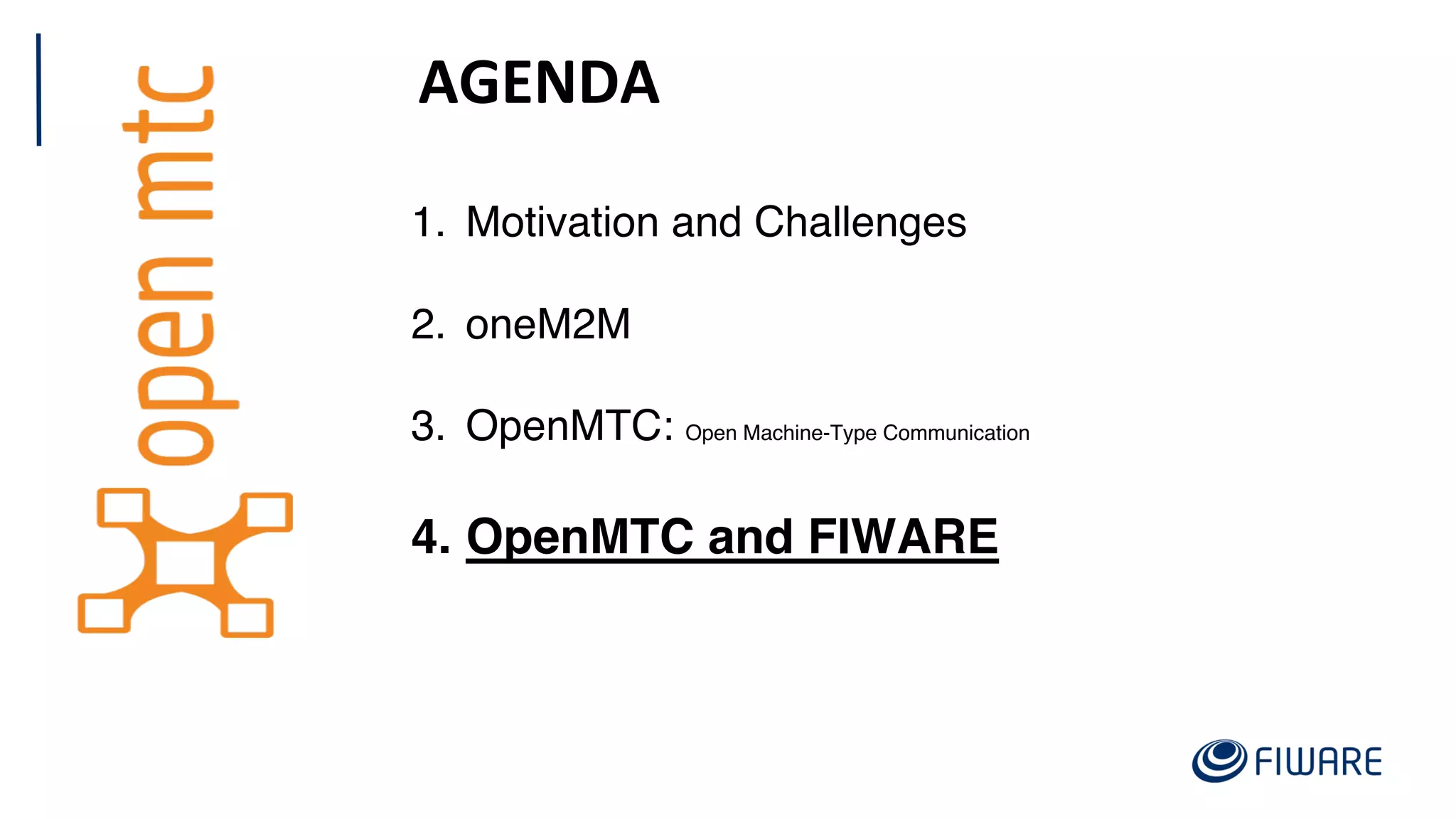 AGENDA
1. Motivation and Challenges
2. oneM2M
3. OpenMTC: Open Machine-Type Communication
4. OpenMTC and FIWARE
 