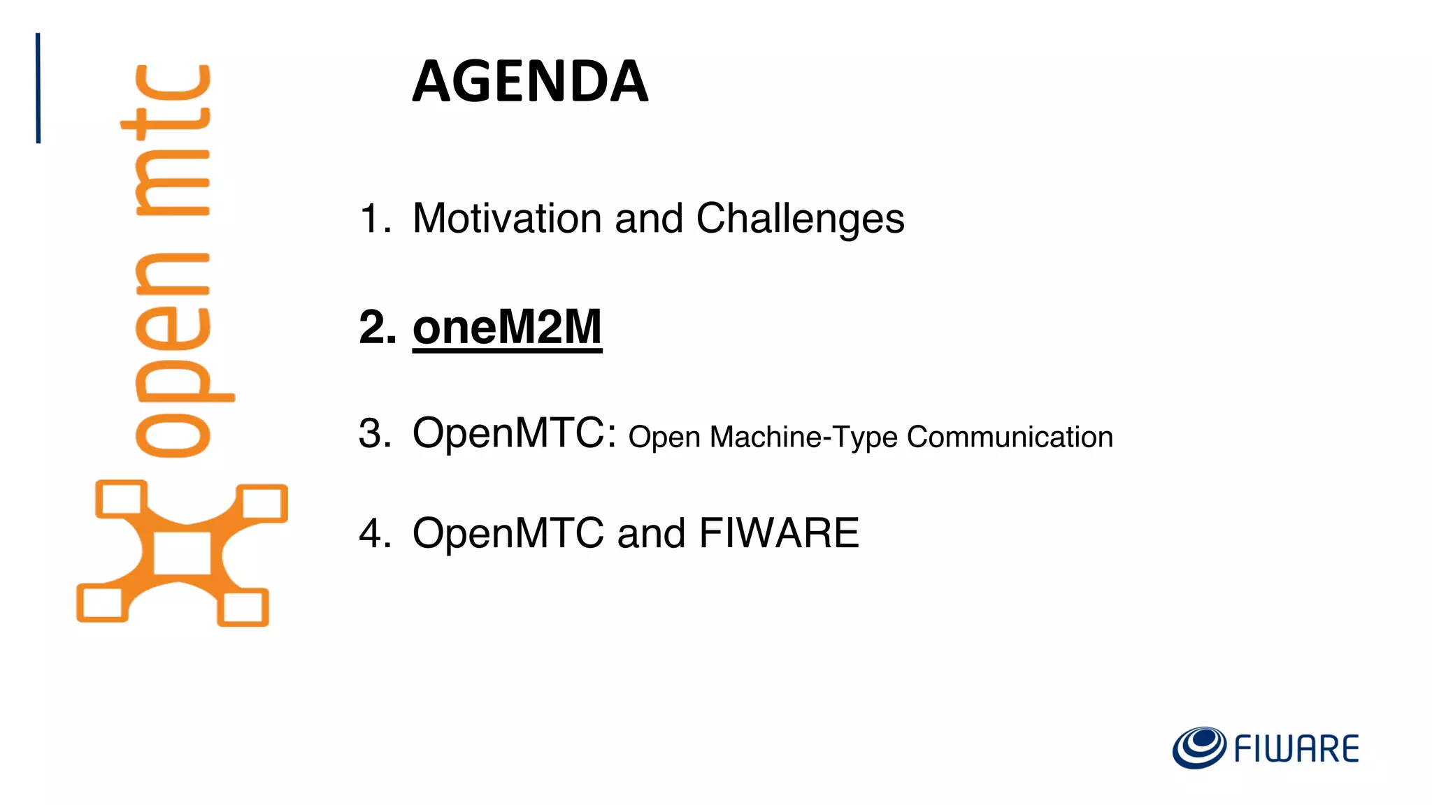 AGENDA
1. Motivation and Challenges
2. oneM2M
3. OpenMTC: Open Machine-Type Communication
4. OpenMTC and FIWARE
 