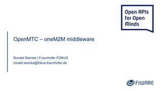 OpenMTC – oneM2M middleware
Ronald Steinke | Fraunhofer FOKUS
ronald.steinke@fokus.fraunhofer.de
 