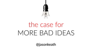 the case for
MORE BAD IDEAS
@jasonkeath
 