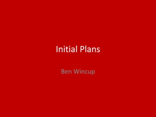 Initial Plans
Ben Wincup
 