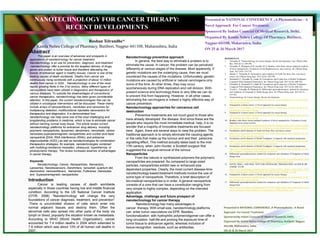 NANOTECHNOLOGY FOR CANCER THERAPY:
RECENT DEVELOPMENTS
Roshan Telrandhe*
Kamla Nehru College of Pharmacy, Butibori, Nagpur 441108, Maharashtra, India
Abstract
This paper is an overview of advances and prospects in
applications of nanotechnology for cancer treatment.
Nanotechnology is an use for prevention, diagnosis, and treatment
.nanotechnology offer a promise for the targeted delivery of drugs,
genes and protein to tumer tissue and therefore alleviating the
toxicity of anticancer agent in healthy tissues. Cancer is one of the
leading causes of death worldwide. Deaths from cancer are
continuously rising worldwide with a projection of about 12 million
deaths from cancer in 2030. . Nanotechnology is one of the most
rapidly growing fields in the 21st century. Many different types of
nanosystems have been utilized in diagnostics and therapeutics of
various diseases. To subside the disadvantages of conventional
cancer therapeutics, nanotechnology has been given considerable
attention. In this paper, the current nanotechnologies that can be
utilized in oncological interventions will be discussed. These mainly
include arrays of nanocantilevers, nanotubes and nanowires for
multiplexing detection, multifunctional injectable nanovectors for
therapeutics and diagnostics. It is demonstrated how
nanotechnology can help solve one of the most challenging and
longstanding problems in medicine, which is how to eliminate cancer
without harming normal body tissue. This article review current
Nanotechnology preventive approach
In general, the best way to eliminate a problem is to
eliminate the cause. In cancer, the problem can be perceived
differently at various stages of the disease. Most apparently, if
genetic mutations are the underlying cause, then we must
counteract the causes of the mutations. Unfortunately, genetic
mutations are caused by artificial or natural carcinogens only
some of the time. At other times, they may occur
spontaneously during DNA replication and cell division. With
present science and technology there is very little we can do
to prevent this from happening. However, in all other cases,
eliminating the carcinogens is indeed a highly effective way of
cancer prevention.
Nanotechnology approaches for cancerous cell
destruction
Preventive treatments are not much good to those who
have already developed the disease. And since these are the
people who require the most immediate medical help, it is no
REFERENCES
1. Telrandhe R. Nanotechnology for cancer therapy: Recent developments. Eur J Pharm Med
Res. 2016;3(11): 284-294.
2. Telrandhe R, Mahapatra D K, Kamble M A. Bombax ceiba thorn extract mediated synthesis
of silver nanoparticles: Evaluation of anti-Staphylococcus aures activity. Int J Pharm Drug
Anal. 2017;5(9): 376-379.
3. Shende V, Telrandhe R. Formulation and evaluation of Tooth Gel from Aloe vera leaves
extract. Int J Pharm Drug Anal. 2017;5(10): 394-398.
4. Deshmukh P, Telrandhe R, Gunde M. Formulation and Evalua-tion of Herbal Toothpaste:
Compared With Maeketed Preparation. Int J Pharm Drug Anal. 2017;5(10): 406-410.
5. Telrandhe R, Deshmukh P, Gunde M. Formulation and Evalua-tion of Herbal Toothpaste:
Compared With Maeketed Preparation. Int J Pharm Drug Anal. 2017;5(10): 406-410.
6. Trivedi L, Telrandhe R, Dhabarde D. Differential spectrophotometric method for estimation
and validation of Verapamil in Tablet dosage form. Int J Pharm Drug Anal. 2017;5(11):
419-422.
7. Nanotechnology for Cancer therapy: Recent developments
https://www.researchgate.net/publication/321669196_Nanotechnology_for_Cancer_therapy
_Recent_developments
8. Nanoparticle of plant extract: A Novel approach for cancer therapy
https://www.researchgate.net/publication/321641952_Nanoparticle_of_plant_extract_A_No
vel_approach_for_cancer_therapy
9. Nanoparticle of plant extract: A Novel approach for cancer therapy
https://www.researchgate.net/publication/315654928_Nanoparticle_of_plant_extract_A_No
vel_approach_for_cancer_therapy
10. Bombax ceiba thorn extract mediated synthesis of silver nanoparticles: Evaluation of anti-
Staphylococcus aureus activity
Presented in NATIONAL CONFERENCE ;A Phytomedicine : A
Novel Approach For Cancer Treatment.
Sponsered By Indian Councial Of Medical Research, Delhi.
Organised By Kamla Nehru College Of Pharmacy, Butibori,
Nagpur-441108, Maharastra, India.
ON 25 & 26 March 2017
without harming normal body tissue. This article review current
nanotechnology platforms for anticancer drug delivery, including
polymeric nanoparticles, liposomes, dendrimers, nanoshells, carbon
nanotubes,superparamagnetic nanoparticles and nuclear acid base
nanoparticle [DNA, RNA interference (RNAi), and antisense
oligonucleotide (ASO) ] as well as nanotechnologies for combination
therapeutics strategies, for example, nanotechnologies combined
with multidrug-resistance modulator, ultrasound, hyperthermia, or
photodynamic therapy. The review increases awarnes of advantages
in cancer therapy.
Keywords:
Nanotechnology; Cancer, Nanoparticles, Nanoectors,
Liposomes, Nanobiosensors, Dendrimers, nanoshell, quantum dot,
diamondoid, nanocantilevers, Nanowires ,Fullerenes ,Nanotubes
and Superparamagnetic nanoparticles
Introduction
Cancer is leading causes of death worldwide
especially in those countries having low and middle financial
condition. According to the US National Cancer Institute
(OTIR, 2006) “Nanotechnology will change the very
foundations of cancer diagnosis, treatment, and prevention”
.There is uncontrolled division of cells which enter into
normal adjacent tissues and destroy them. Often the
abnormal cells also spread into other parts of the body via
lymph or blood, popularly the situation known as metastasis.
According to WHO (World Health Organization), cancer
accounted for 7.4 million deaths in 2004 which extended to
7.6 million which was about 13% of all human cell deaths in
2007.
Presented in NATIONAL CONFERENCE ;A Phytomedicine : A Novel
Approach For Cancer Treatment.
Sponsered By Indian Councial Of Medical Research, Delhi.
Organised By Kamla Nehru College Of Pharmacy, Butibori, Nagpur-
441108, Maharastra, India.
ON 25 & 26 March 2017
people who require the most immediate medical help, it is no
wonder that a majority of innovative treatments are focused
here. Again, there are several ways to view the problem. The
traditional approach is to simply eliminate the causing agents,
or the cells that make up the tumour and end their pararcine
signalling effect. This method actually dates back to the mid-
17th century, when John Hunter, a Scottish surgeon first
suggested the surgical removal of the tumour
Nanoparticles
From the natural or synthesized polymers the polymeric
nanoparticles are prepared. As compared to large sized
particles, nanoparticles exhibit new or enhanced size
dependant properties. Clearly, the most current disease-time
nanotechnology-based treatment methods involve the use of
some type of nanoparticle. Therefore, a brief description of
bio-medical nanoparticles is in order. A general nanoparticle
consists of a core that can have a constitution ranging from
very simple to highly complex, depending on the intended
application.
Advantage, challenge and future prospect of
nanotechnology for cancer therapy
Nanotechnology has many advantages in
cancer therapy. With small size, nanotechnology platforms
can enter tumor vasculature via EPR. Besides,
functionalization with hydrophilic polymer/oligomer can offer a
long circulation half-life and prolong the exposure time of
tumor tissue to anticancer agents; whereas inclusion of
tissue-recognition residues, such as antibodies.
Staphylococcus aureus activity
https://www.researchgate.net/publication/321682787_Bombax_ceiba_thorn_extract_mediat
ed_synthesis_of_silver_nanoparticles_Evaluation_of_anti-Staphylococcus_aureus_activity
11. Formulation and Evaluation of Tooth Gel from Aloe vera leaves extract
https://www.researchgate.net/publication/321730188_Formulation_and_Evaluation_of_Too
th_Gel_from_Aloe_vera_leaves_extract
12. Formulation and Evaluation of Herbal Toothpaste: Compared with marketed preparation
https://www.researchgate.net/publication/321731107_Formulation_and_Evaluation_of_Her
bal_Toothpaste_Compared_with_marketed_preparation
13. Formulation and Evaluation of Herbal Toothpaste: Compared with marketed preparation
https://www.researchgate.net/publication/321731318_Formulation_and_Evaluation_of_Her
bal_Toothpaste_Compared_with_marketed_preparation
14. Differential spectrophotometric method for estimation and validation of Verapamil in Tablet
dosage form
https://www.researchgate.net/publication/321731238_Differential_spectrophotometric_meth
od_for_estimation_and_validation_of_Verapamil_in_Tablet_dosage_form
15. NOVEL IPQCL AND FPQC TEST FOR OPTHALMIC PREPARATION AS PER IP, BP
ANIPQC D USP
https://www.researchgate.net/publication/321731200_NOVEL_IPQCL_AND_FPQC_TEST
_FOR_OPTHALMIC_PREPARATION_AS_PER_IP_BP_ANIPQC_D_USP
16. Nanoparticle of plant extract: A Novel approach for cancer therapy
https://www.researchgate.net/publication/321731633_Nanoparticle_of_plant_extract_A_No
vel_approach_for_cancer_therapy
17. Differential spectrophotometric method for estimation and validation of Verapamil in Tablet
dosage form
https://www.researchgate.net/publication/321731547_Differential_spectrophotometric_meth
od_for_estimation_and_validation_of_Verapamil_in_Tablet_dosage_form
 