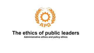 The ethics of public leaders
Administrative ethics and policy ethics
 