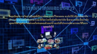 ในยุคปัจจุบัน เราเรียกว่าเป็นยุคที่เป็นการสื่อสารแบบไร้พรมแดน จะเห็นได้ว่ามีการสื่อสารใน
รูปแบบต่าง ๆ ในเครือข่ายสาธาระณะที่เรียกว่าเครือข่ายอินเทอร์เน็ต ซึ่งสามารถที่จะสื่อสารกับ
ทุกคนได้ทั่วมุมโลก โดยผ่านเครือข่ายคอมพิวเตอร์นี้และยังมีโปรแกรมที่สามารถจะใช้ในการ
พูดคุยกันได้
 