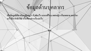 ข้อมูลด้านบุคลากร
เป็นข้อมูลที่เกี่ยวกับครูผู้สอนว่า มีวุฒิอะไร มาจากที่ไหน เพศหญิง หรือเพศชาย สอนวิชา
อะไรบ้าง กาลังวิจัย หรือเขียนตาราเรื่องอะไร
 