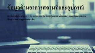 ข้อมูลด้านอาคารสถานที่และอุปกรณ์
เป็นข้อมูลที่เกี่ยวกับอาคาร ห้องแต่ละห้องเป็นห้องปฏิบัติการ หรือห้องบรรยาย ห้องพักนักศึกษา
ห้องทางาน ความจุของแต่ละห้อง
 