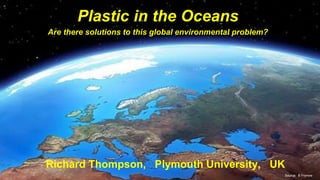 Source: B Frymire
Plastic in the Oceans
Are there solutions to this global environmental problem?
Richard Thompson, Plymouth University, UK
 