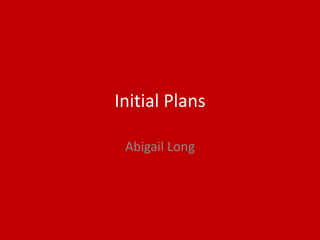 Initial Plans
Abigail Long
 
