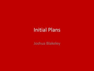 Initial Plans
Joshua Blakeley
 