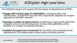 EOSCpilot: High Level Aims
The EOSCpilot project will support the first phase of development of EOSC:
Engage with a broad ...