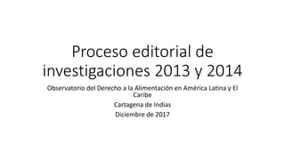 Proceso editorial de
investigaciones 2013 y 2014
Observatorio del Derecho a la Alimentación en América Latina y El
Caribe
Cartagena de Indias
Diciembre de 2017
 