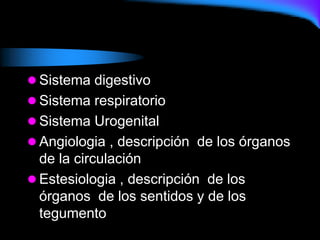  Sistema digestivo
 Sistema respiratorio
 Sistema Urogenital
 Angiologia , descripción de los órganos
de la circulación
 Estesiologia , descripción de los
órganos de los sentidos y de los
tegumento
 