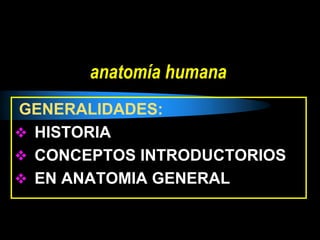 anatomía humana
GENERALIDADES:
 HISTORIA
 CONCEPTOS INTRODUCTORIOS
 EN ANATOMIA GENERAL
 