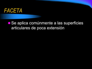 FACETA
 Se aplica comúnmente a las superficies
articulares de poca extensión
 