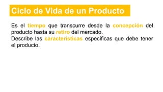 Ciclo de Vida de un Producto
Es el tiempo que transcurre desde la concepción del
producto hasta su retiro del mercado.
Describe las características específicas que debe tener
el producto.
 