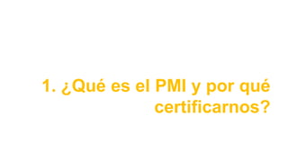 1. ¿Qué es el PMI y por qué
certificarnos?
 